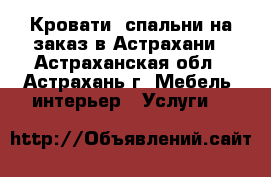 Кровати, спальни на заказ в Астрахани - Астраханская обл., Астрахань г. Мебель, интерьер » Услуги   